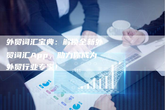 外贸词汇宝典：解锁全新外贸词汇App，助力你成为外贸行业专家！