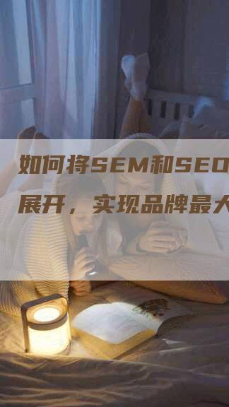 如何将SEM和SEO协同展开，实现品牌最大化？