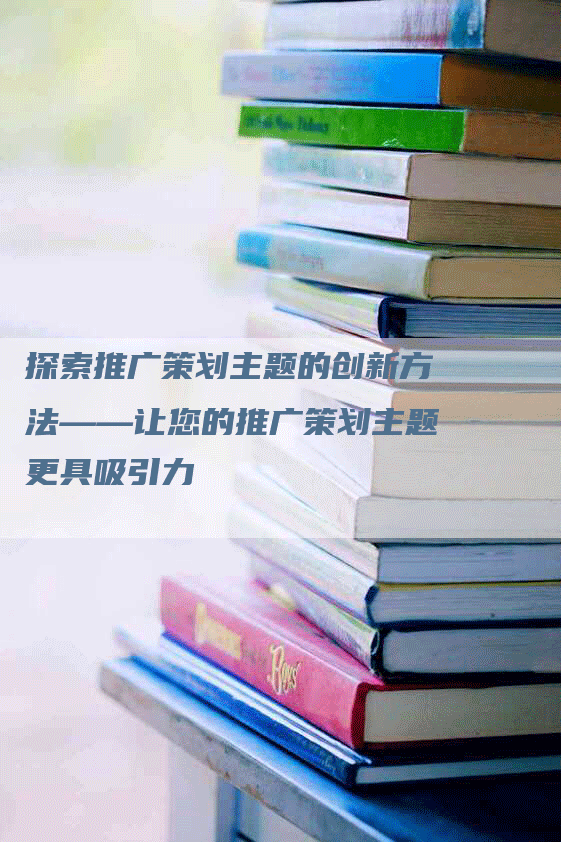 探索推广策划主题的创新方法——让您的推广策划主题更具吸引力