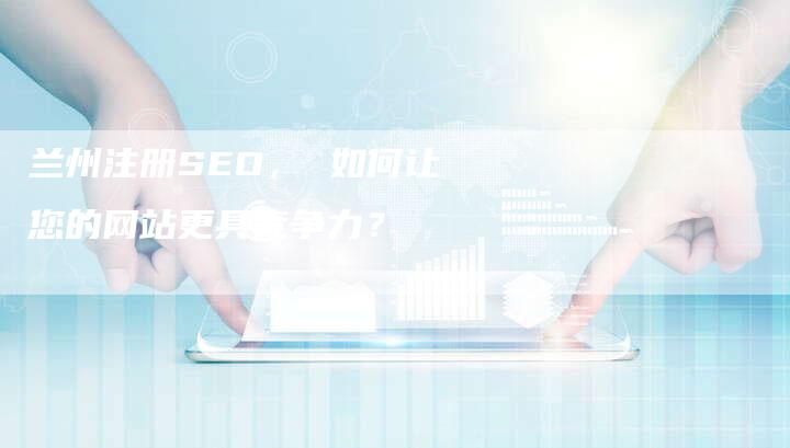 兰州注册SEO， 如何让您的网站更具竞争力？