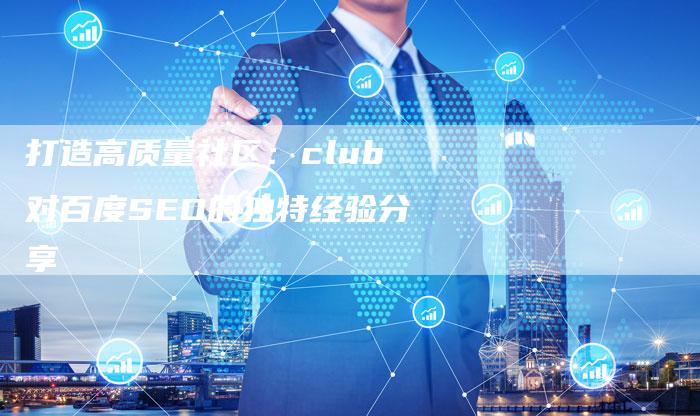 打造高质量社区：club对百度SEO的独特经验分享