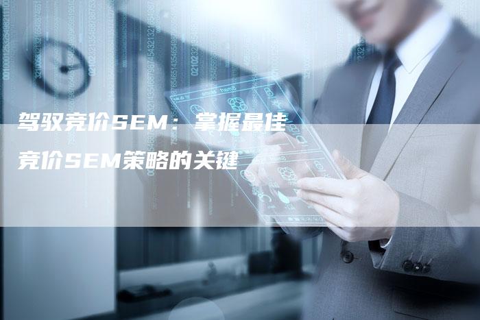 驾驭竞价SEM：掌握最佳竞价SEM策略的关键