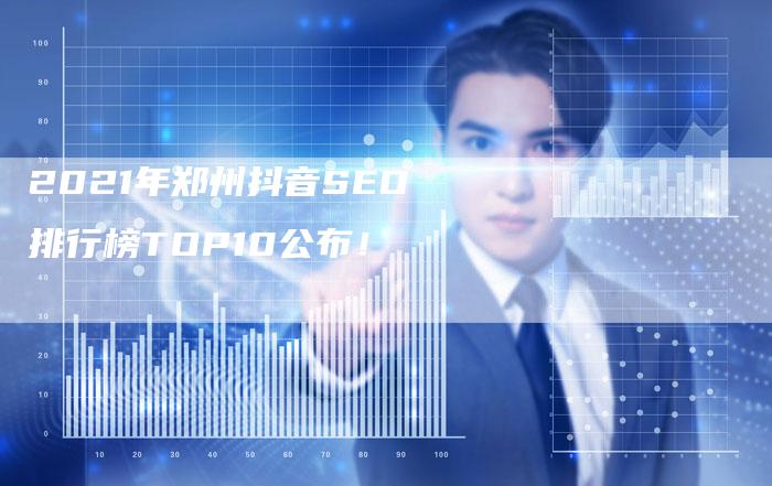 2021年郑州抖音SEO排行榜TOP10公布！-网站排名优化网