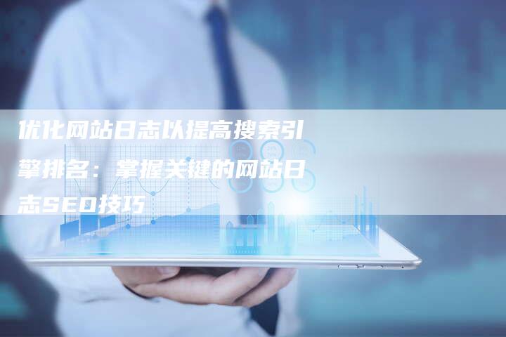 优化网站日志以提高搜索引擎排名：掌握关键的网站日志SEO技巧