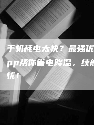 手机耗电太快？最强优化App帮你省电降温，续航无忧！