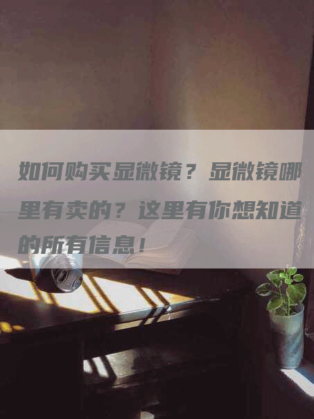 如何购买显微镜？显微镜哪里有卖的？这里有你想知道的所有信息！-网站排名优化网