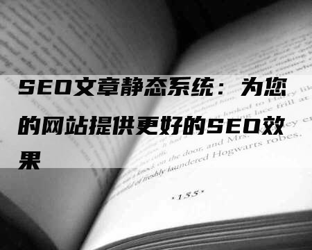 SEO文章静态系统：为您的网站提供更好的SEO效果-网站排名优化网