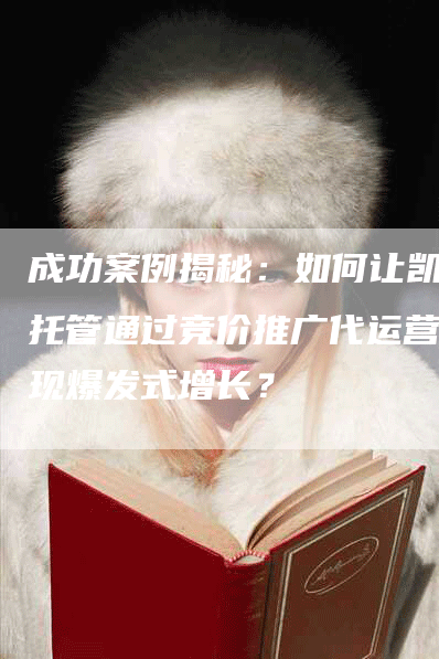 成功案例揭秘：如何让凯越托管通过竞价推广代运营实现爆发式增长？-网站排名优化网