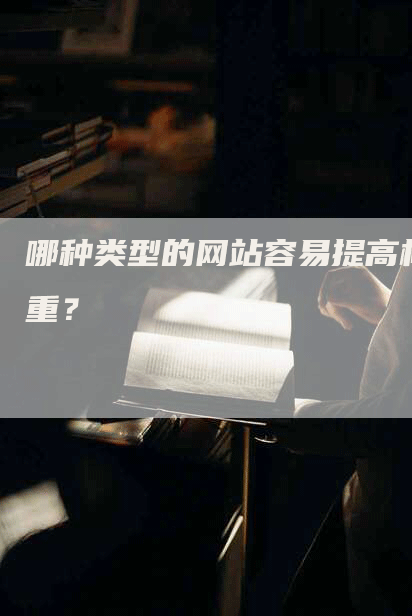 哪种类型的网站容易提高权重？-网站排名优化网