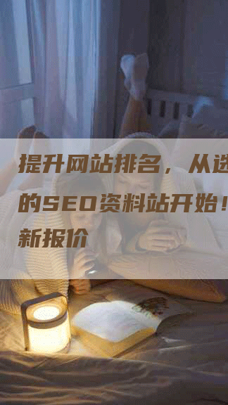 提升网站排名，从选择合适的SEO资料站开始！附最新报价