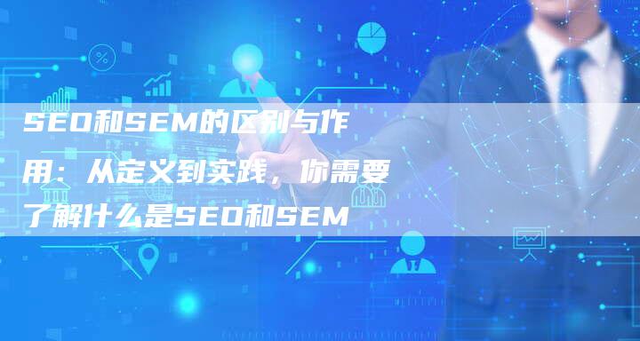 SEO和SEM的区别与作用：从定义到实践，你需要了解什么是SEO和SEM