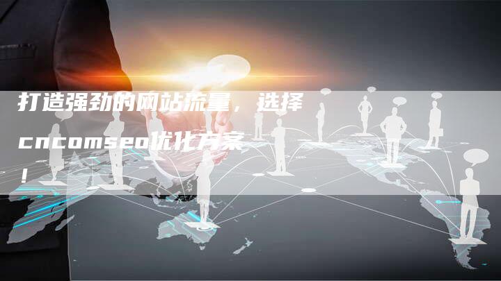 打造强劲的网站流量，选择cncomseo优化方案！-网站排名优化网