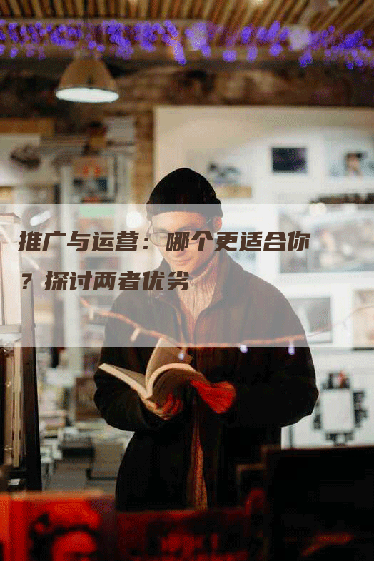 推广与运营：哪个更适合你？探讨两者优劣