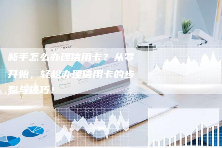 新手怎么办理信用卡？从零开始，轻松办理信用卡的步骤与技巧！