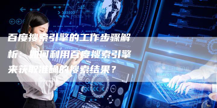 百度搜索引擎的工作步骤解析：如何利用百度搜索引擎来获取准确的搜索结果？