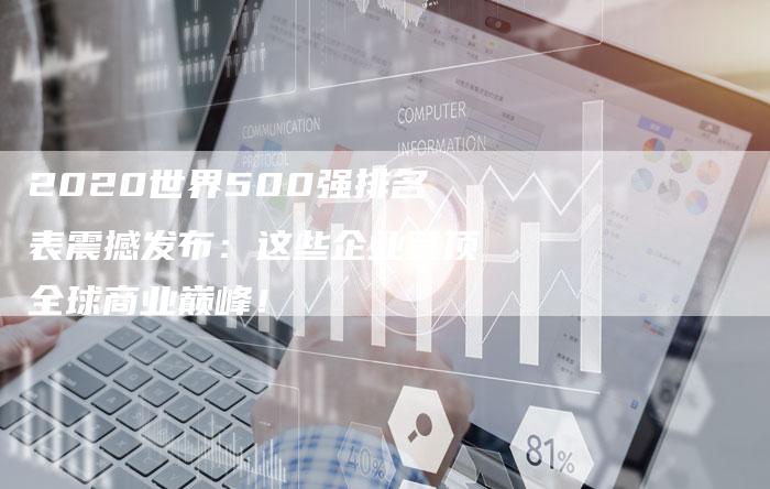 2020世界500强排名表震撼发布：这些企业登顶全球商业巅峰！