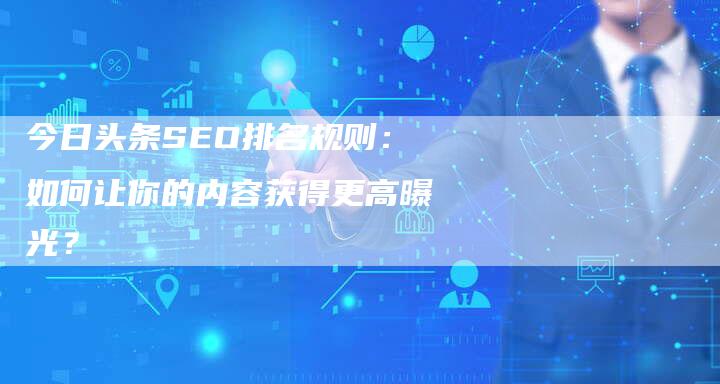 今日头条SEO排名规则：如何让你的内容获得更高曝光？-网站排名优化网