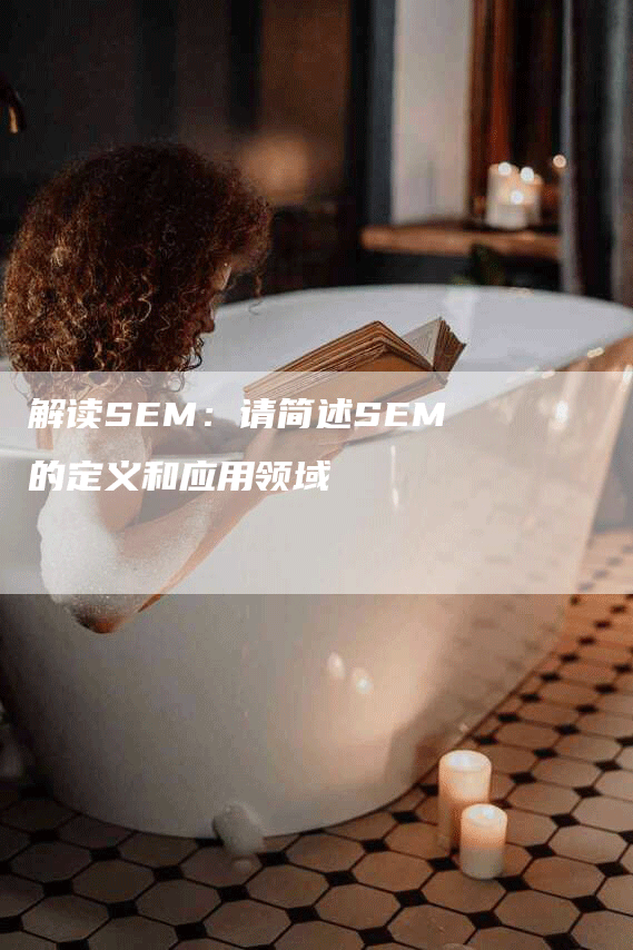 解读SEM：请简述SEM的定义和应用领域-网站排名优化网