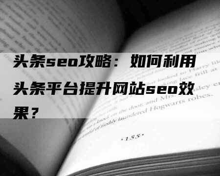 头条seo攻略：如何利用头条平台提升网站seo效果？