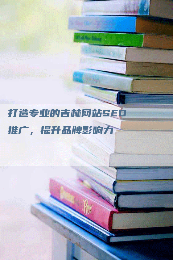 打造专业的吉林网站SEO推广，提升品牌影响力-网站排名优化网