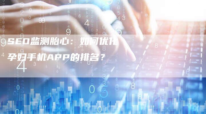 SEO监测胎心：如何优化孕妇手机APP的排名？