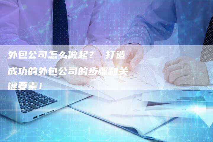 外包公司怎么做起？ 打造成功的外包公司的步骤和关键要素！