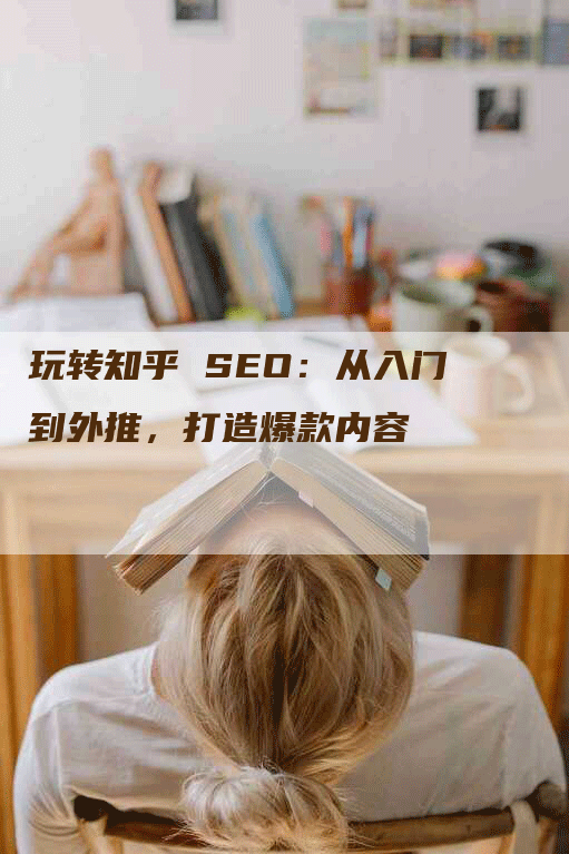 玩转知乎 SEO：从入门到外推，打造爆款内容