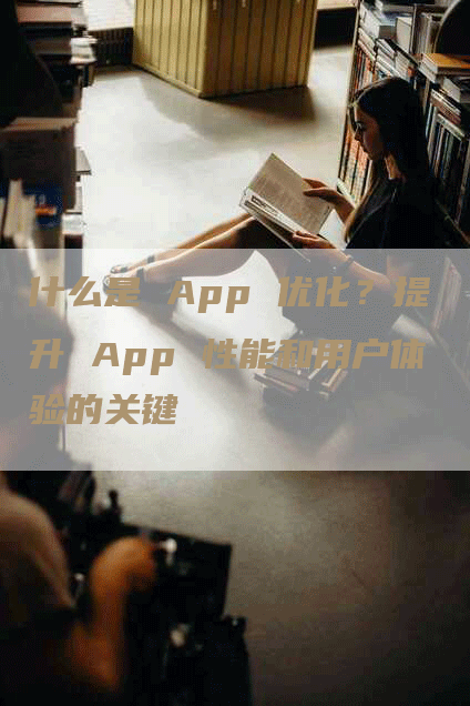 什么是 App 优化？提升 App 性能和用户体验的关键-网站排名优化网