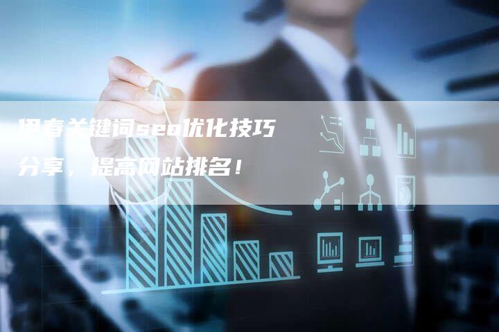 伊春关键词seo优化技巧分享，提高网站排名！-网站排名优化网