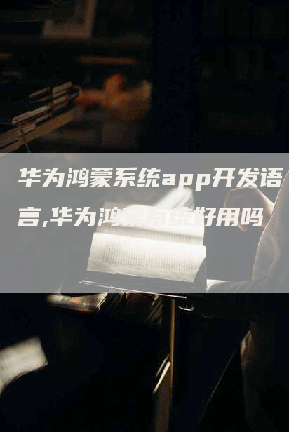 华为鸿蒙系统app开发语言,华为鸿蒙系统好用吗-网站排名优化网