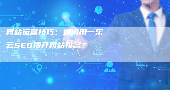 网站运营技巧：如何用一乐云SEO提升网站排名？-网站排名优化网