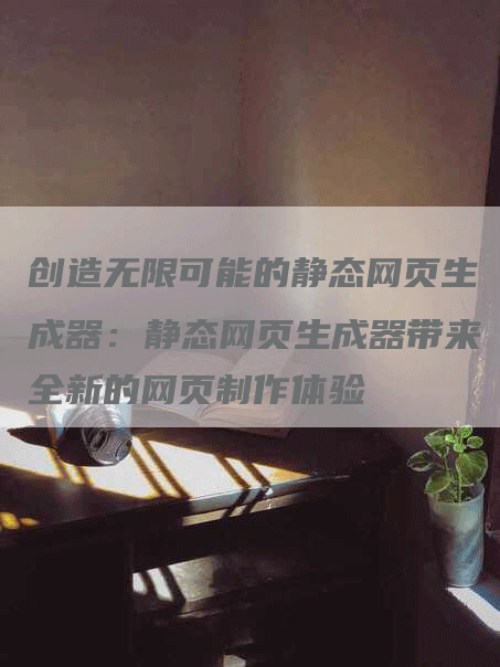 创造无限可能的静态网页生成器：静态网页生成器带来全新的网页制作体验