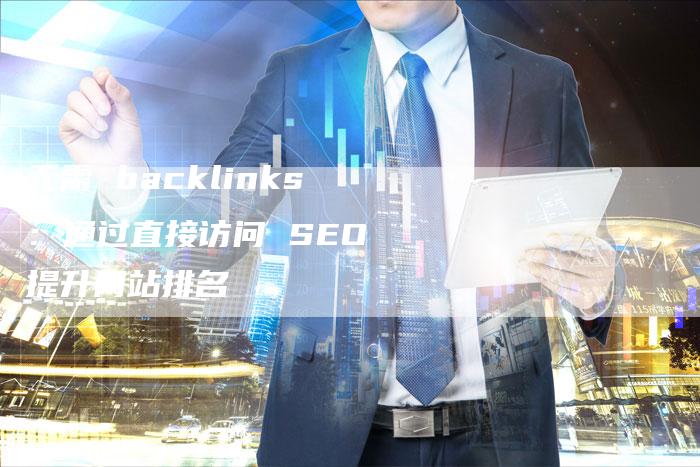 无需 backlinks：通过直接访问 SEO 提升网站排名-网站排名优化网