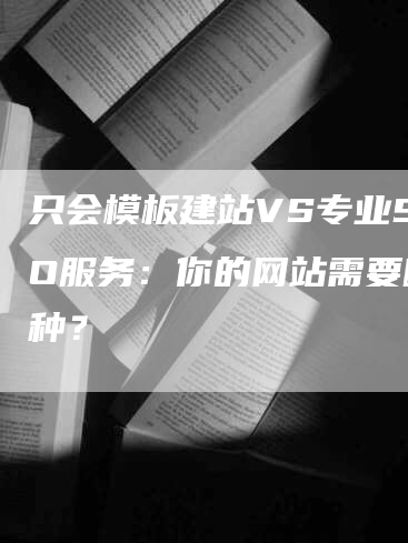 只会模板建站VS专业SEO服务：你的网站需要哪一种？