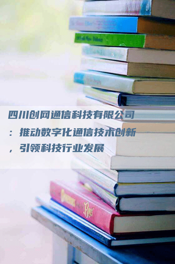 四川创网通信科技有限公司：推动数字化通信技术创新，引领科技行业发展-网站排名优化网