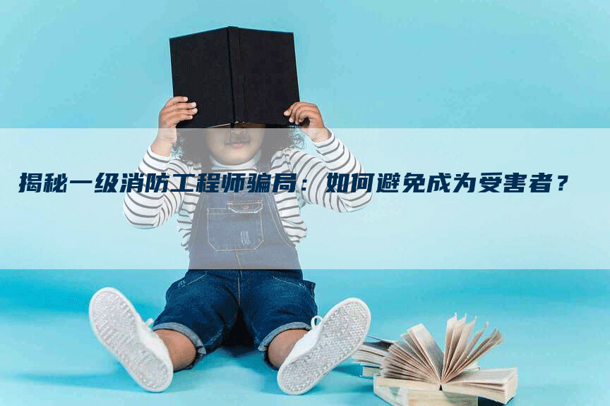 揭秘一级消防工程师骗局：如何避免成为受害者？