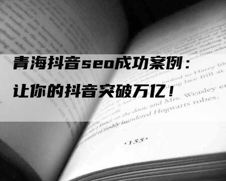 青海抖音seo成功案例：让你的抖音突破万亿！-网站排名优化网