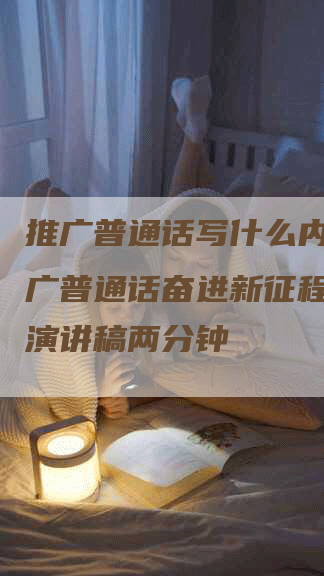 推广普通话写什么内容,推广普通话奋进新征程普通话演讲稿两分钟