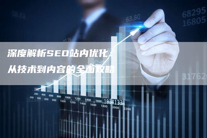 深度解析SEO站内优化：从技术到内容的全面攻略-网站排名优化网