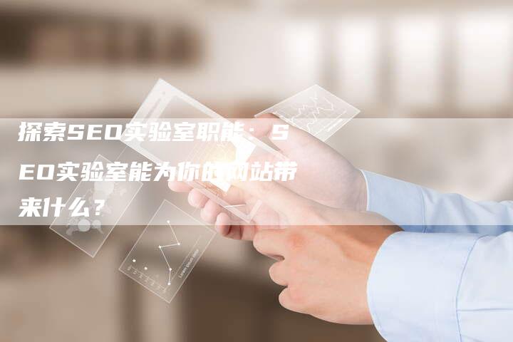 探索SEO实验室职能：SEO实验室能为你的网站带来什么？-网站排名优化网