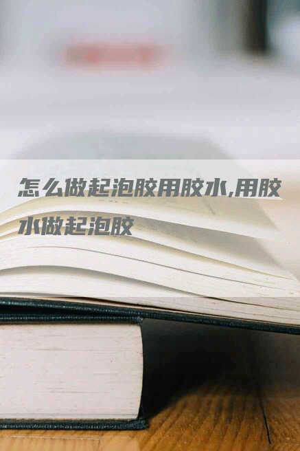 怎么做起泡胶用胶水,用胶水做起泡胶-网站排名优化网