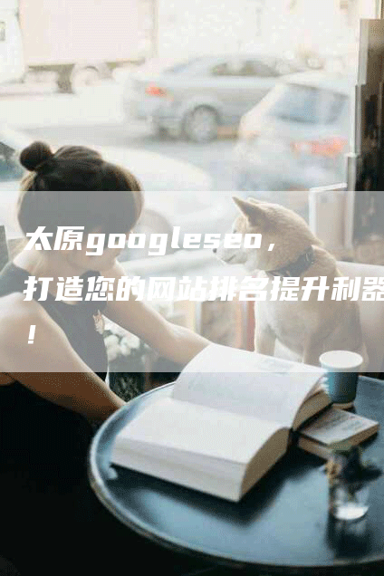 太原googleseo，打造您的网站排名提升利器！