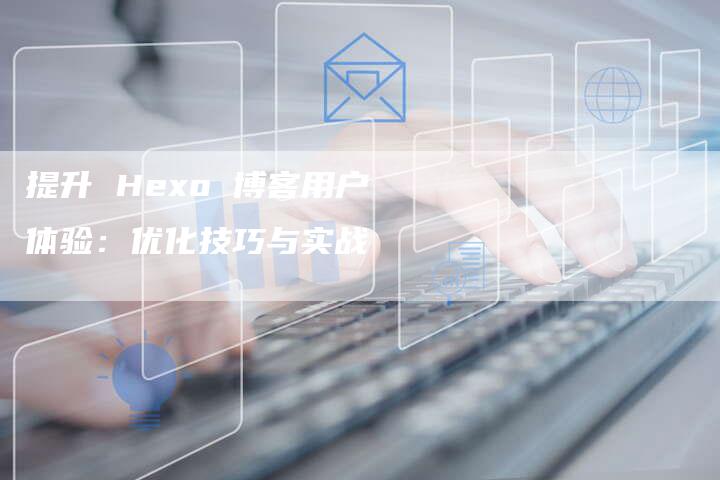 提升 Hexo 博客用户体验：优化技巧与实战