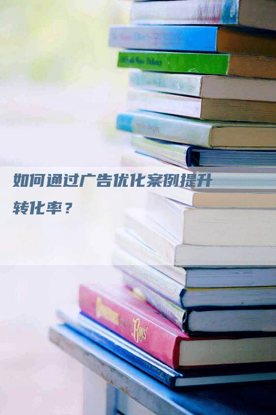 如何通过广告优化案例提升转化率？