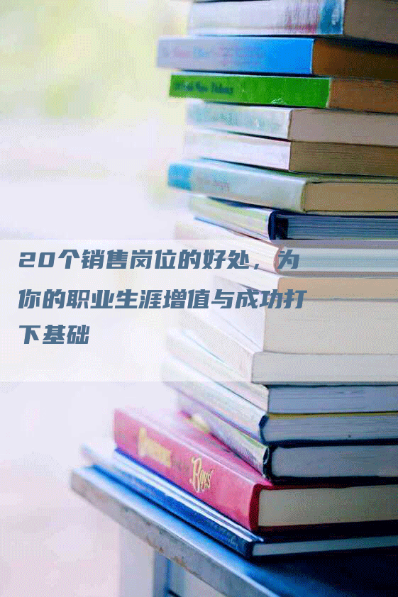 20个销售岗位的好处，为你的职业生涯增值与成功打下基础