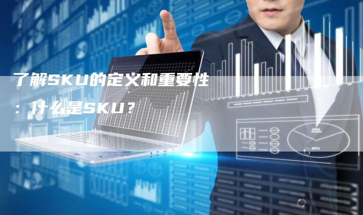 了解SKU的定义和重要性：什么是SKU？