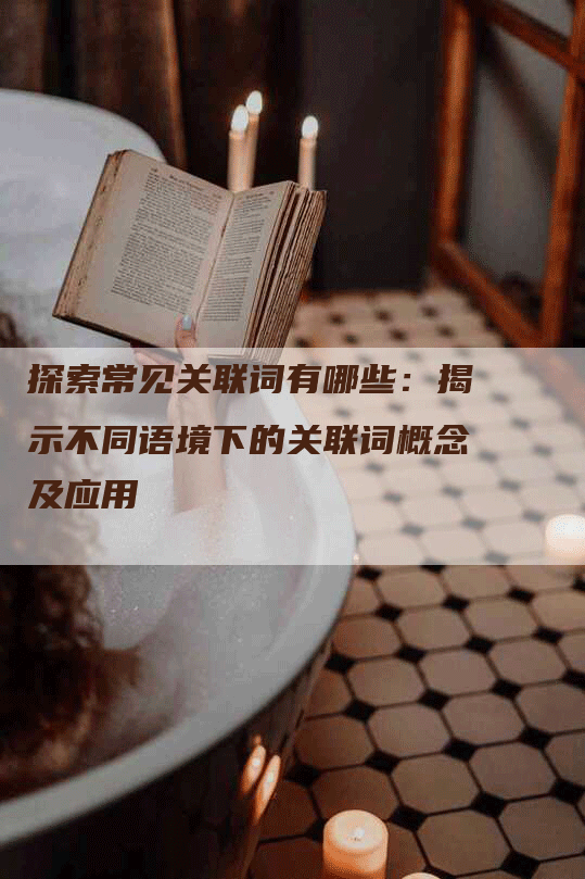 探索常见关联词有哪些：揭示不同语境下的关联词概念及应用-网站排名优化网