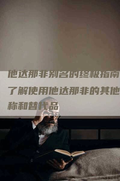 他达那非别名的终极指南：了解使用他达那非的其他名称和替代品