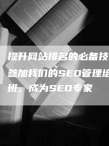 提升网站排名的必备技能！参加我们的SEO管理培训班，成为SEO专家