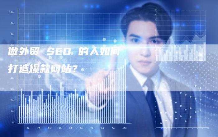 做外贸 SEO 的人如何打造爆款网站？-网站排名优化网